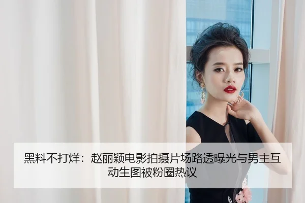 黑料不打烊：赵丽颖电影拍摄片场路透曝光与男主互动生图被粉圈热议